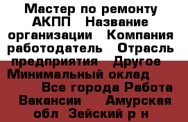 Мастер по ремонту АКПП › Название организации ­ Компания-работодатель › Отрасль предприятия ­ Другое › Минимальный оклад ­ 120 000 - Все города Работа » Вакансии   . Амурская обл.,Зейский р-н